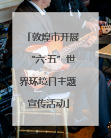 敦煌市开展“六·五”世界环境日主题宣传活动