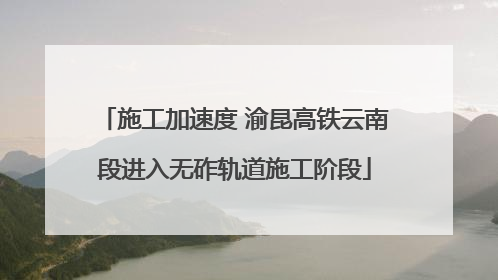 施工加速度 渝昆高铁云南段进入无砟轨道施工阶段