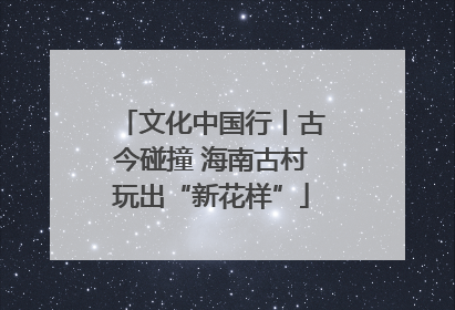 文化中国行丨古今碰撞 海南古村玩出“新花样”