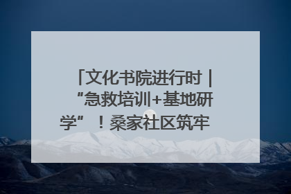 文化书院进行时｜“急救培训+基地研学”！桑家社区筑牢居民健康防线