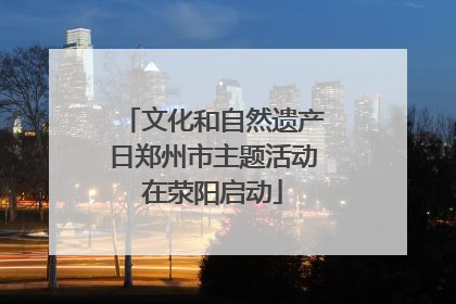 文化和自然遗产日郑州市主题活动在荥阳启动