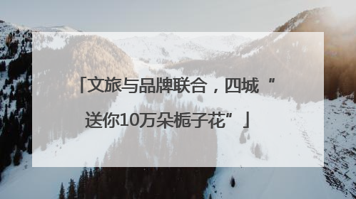 文旅与品牌联合，四城“送你10万朵栀子花”