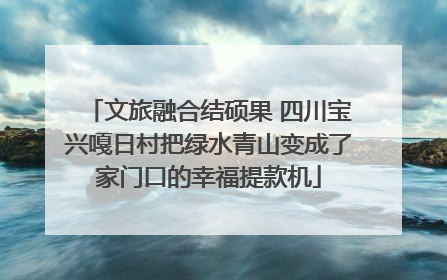 文旅融合结硕果 四川宝兴嘎日村把绿水青山变成了家门口的幸福提款机