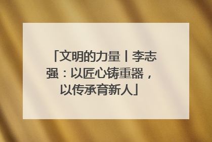 文明的力量丨李志强：以匠心铸重器，以传承育新人