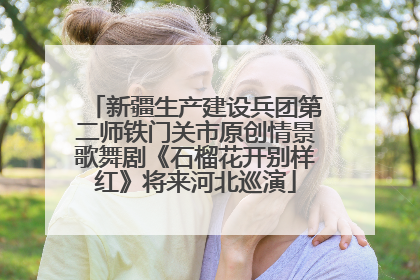 新疆生产建设兵团第二师铁门关市原创情景歌舞剧《石榴花开别样红》将来河北巡演