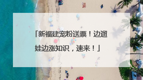 新福建宠粉送票！边遛娃边涨知识，速来！