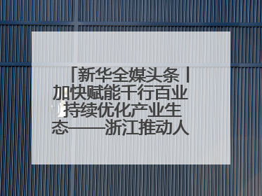 新华全媒头条丨加快赋能千行百业 持续优化产业生态——浙江推动人工智能健康有序发展观察