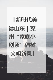 新时代美德山东｜兖州“家庭小剧场”倡树文明新风