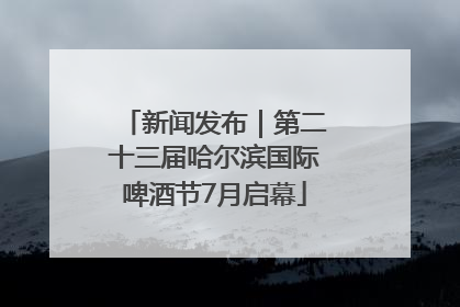 新闻发布｜第二十三届哈尔滨国际啤酒节7月启幕
