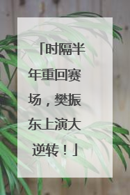 时隔半年重回赛场，樊振东上演大逆转！