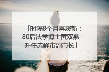 时隔8个月再履新：80后法学博士黄双燕升任赤峰市副市长
