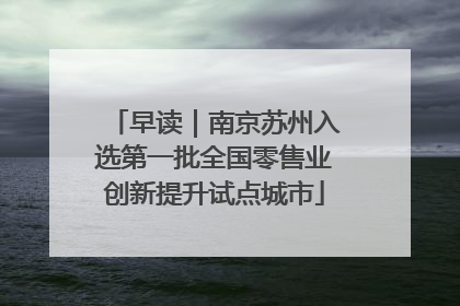 早读｜南京苏州入选第一批全国零售业创新提升试点城市
