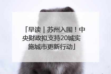 早读｜苏州入围！中央财政拟支持20城实施城市更新行动