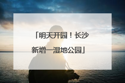 明天开园！长沙新增一湿地公园