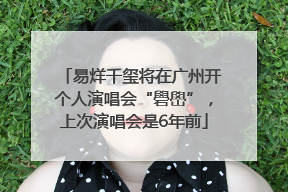易烊千玺将在广州开个人演唱会“礐嶨”，上次演唱会是6年前