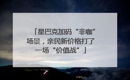 星巴克加码“非咖”场景，亲民新价格打了一场“价值战”