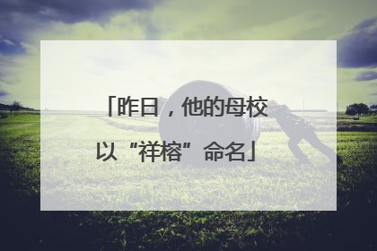 昨日，他的母校以“祥榕”命名