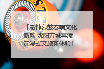 晨钟暮鼓奏响文化新韵 沈阳方城再添沉浸式文旅新体验
