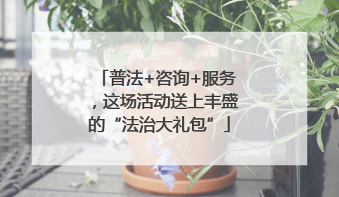 普法+咨询+服务，这场活动送上丰盛的“法治大礼包”