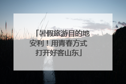 暑假旅游目的地安利！用青春方式打开好客山东