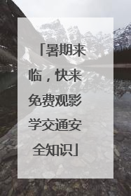 暑期来临，快来免费观影学交通安全知识