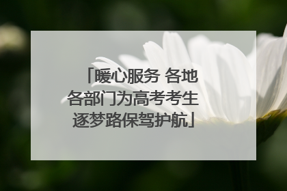 暖心服务 各地各部门为高考考生逐梦路保驾护航