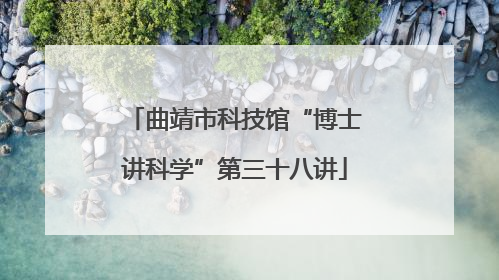 曲靖市科技馆“博士讲科学”第三十八讲