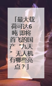 最大载荷可达6吨 即将首飞的国产“九天”无人机有哪些亮点？