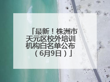 最新！株洲市天元区校外培训机构白名单公布（6月9日）