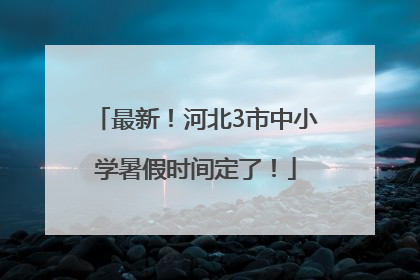 最新！河北3市中小学暑假时间定了！