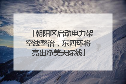 朝阳区启动电力架空线整治，东四环将亮出净美天际线