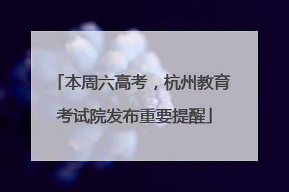 本周六高考，杭州教育考试院发布重要提醒