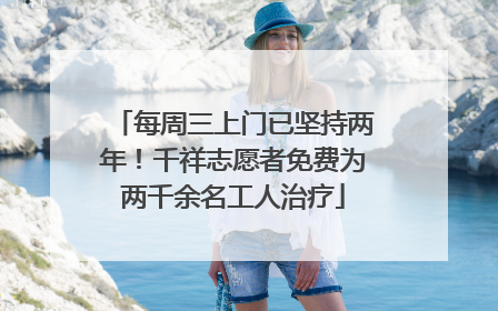 每周三上门已坚持两年！千祥志愿者免费为两千余名工人治疗