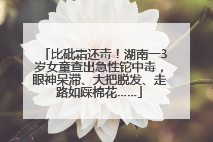 比砒霜还毒！湖南一3岁女童查出急性铊中毒，眼神呆滞、大把脱发、走路如踩棉花……