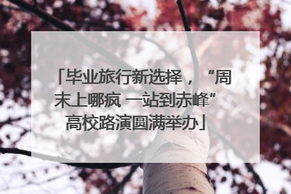 毕业旅行新选择，“周末上哪疯 一站到赤峰”高校路演圆满举办