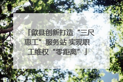 歙县创新打造“三尺惠工”服务站 实现职工维权“零距离”