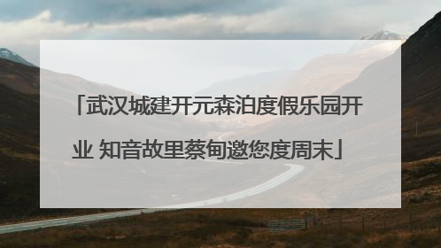 武汉城建开元森泊度假乐园开业 知音故里蔡甸邀您度周末
