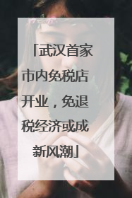 武汉首家市内免税店开业，免退税经济或成新风潮