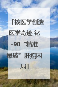 核医学创造医学奇迹 钇-90“精准爆破”肝癌困局