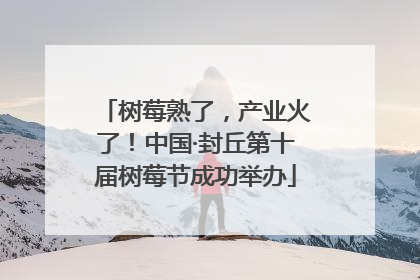 树莓熟了，产业火了！中国·封丘第十届树莓节成功举办