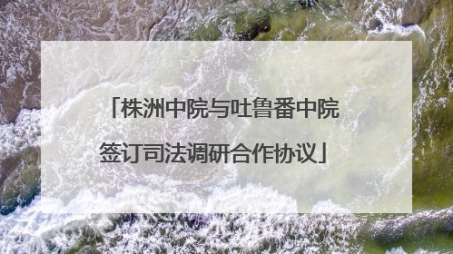 株洲中院与吐鲁番中院签订司法调研合作协议