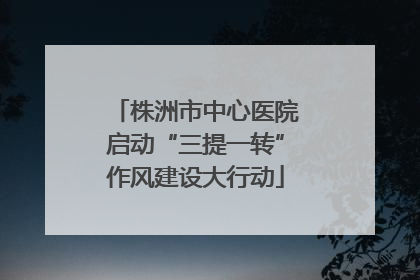 株洲市中心医院启动“三提一转”作风建设大行动