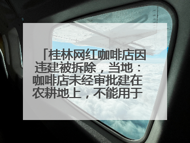 桂林网红咖啡店因违建被拆除，当地：咖啡店未经审批建在农耕地上，不能用于商业用途