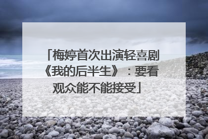 梅婷首次出演轻喜剧《我的后半生》：要看观众能不能接受