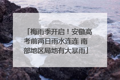梅雨季开启！安徽高考前两日雨水连连 南部地区局地有大暴雨
