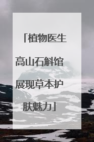 植物医生高山石斛馆展现草本护肤魅力