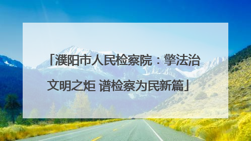 濮阳市人民检察院：擎法治文明之炬 谱检察为民新篇