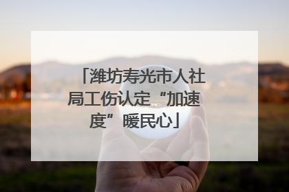 潍坊寿光市人社局工伤认定“加速度”暖民心