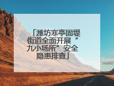 潍坊寒亭固堤街道全面开展“九小场所”安全隐患排查