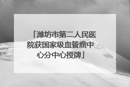 潍坊市第二人民医院获国家级血管瘤中心分中心授牌